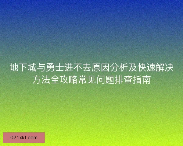 地下城与勇士进不去原因分析及快速解决方法全攻略常见问题排查指南
