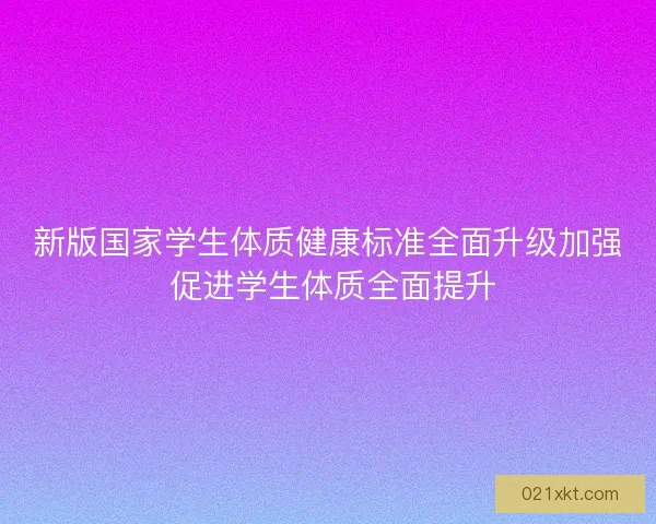 新版国家学生体质健康标准全面升级加强 促进学生体质全面提升