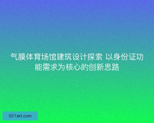 气膜体育场馆建筑设计探索 以身份证功能需求为核心的创新思路