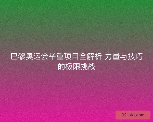 巴黎奥运会举重项目全解析 力量与技巧的极限挑战