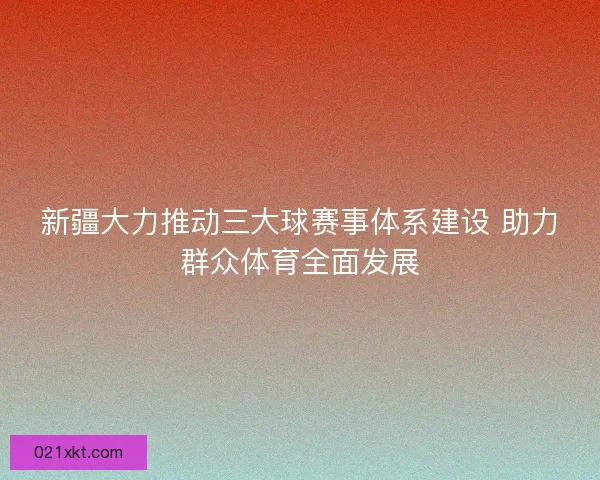 新疆大力推动三大球赛事体系建设 助力群众体育全面发展