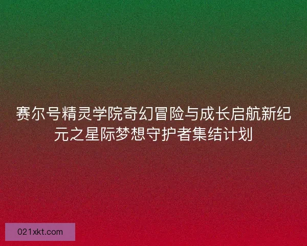 赛尔号精灵学院奇幻冒险与成长启航新纪元之星际梦想守护者集结计划