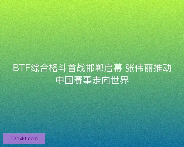 BTF综合格斗首战邯郸启幕 张伟丽推动中国赛事走向世界