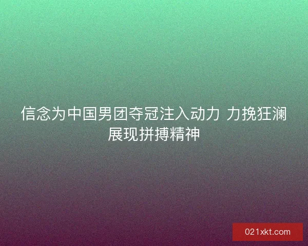 信念为中国男团夺冠注入动力 力挽狂澜展现拼搏精神